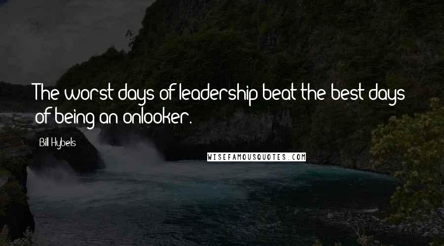 Bill Hybels Quotes: The worst days of leadership beat the best days of being an onlooker.