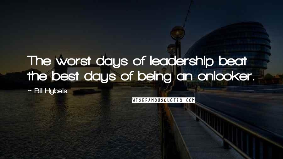 Bill Hybels Quotes: The worst days of leadership beat the best days of being an onlooker.