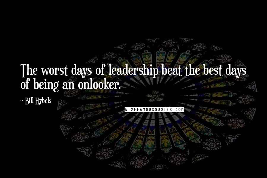 Bill Hybels Quotes: The worst days of leadership beat the best days of being an onlooker.