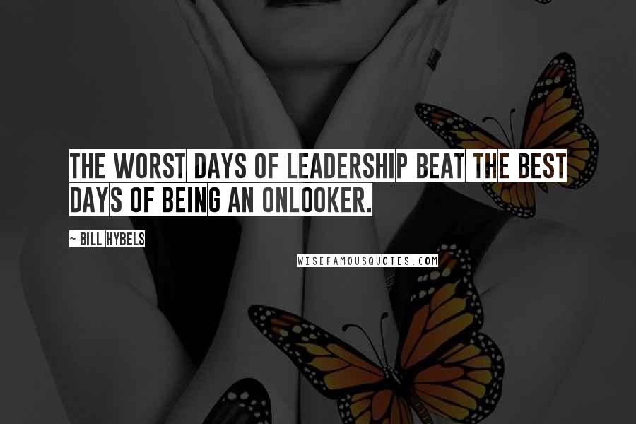 Bill Hybels Quotes: The worst days of leadership beat the best days of being an onlooker.