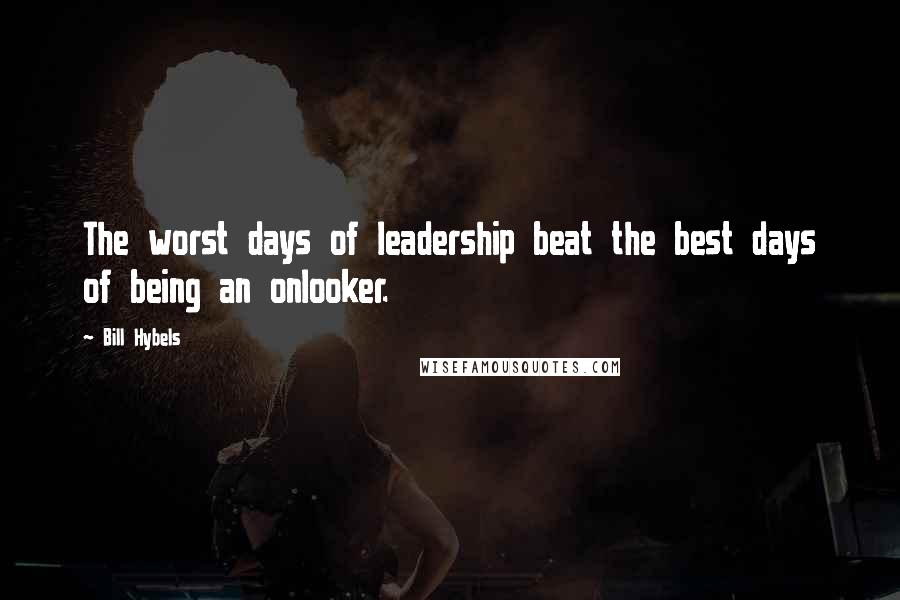 Bill Hybels Quotes: The worst days of leadership beat the best days of being an onlooker.