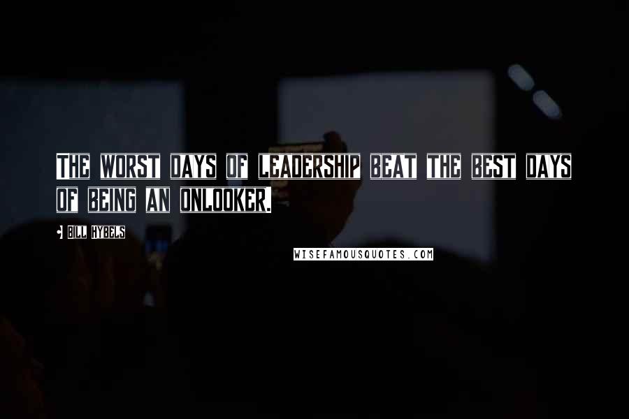 Bill Hybels Quotes: The worst days of leadership beat the best days of being an onlooker.