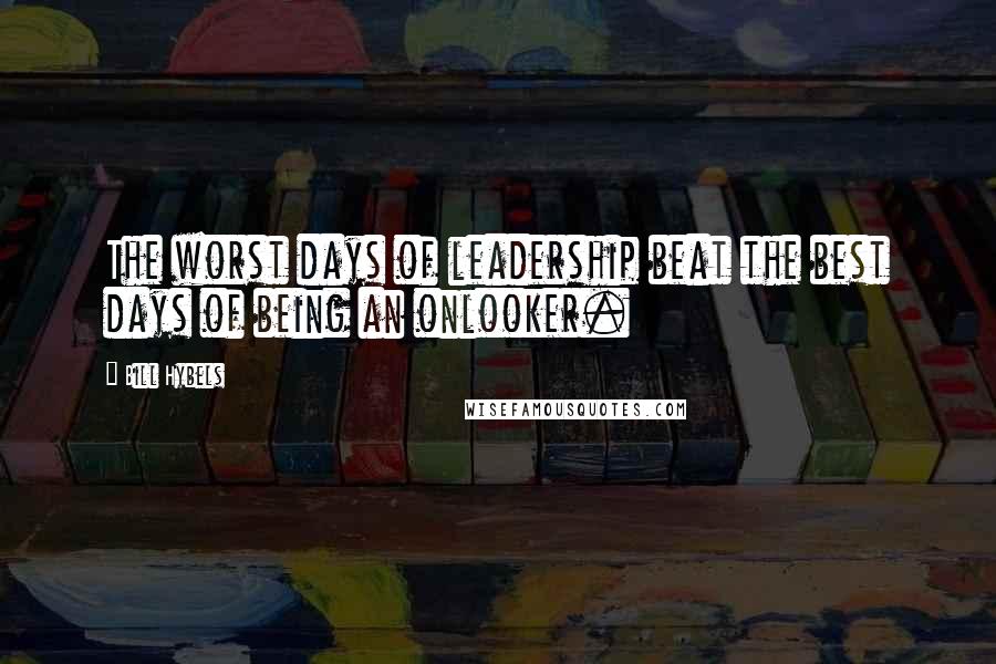 Bill Hybels Quotes: The worst days of leadership beat the best days of being an onlooker.