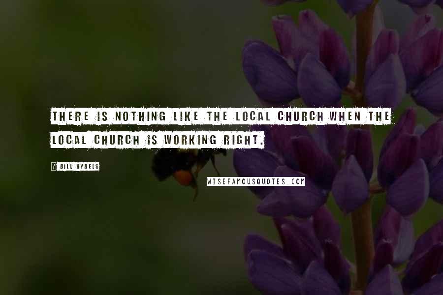 Bill Hybels Quotes: There is nothing like the local church when the local church is working right.