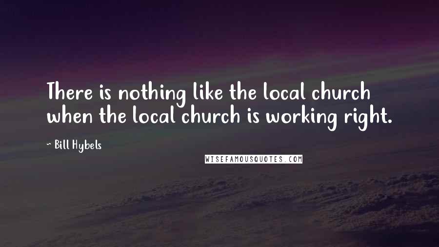 Bill Hybels Quotes: There is nothing like the local church when the local church is working right.