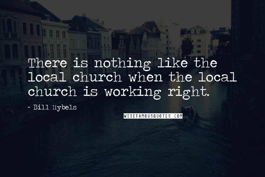 Bill Hybels Quotes: There is nothing like the local church when the local church is working right.