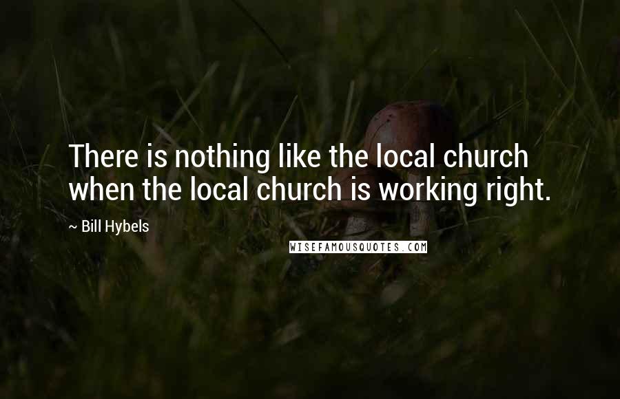 Bill Hybels Quotes: There is nothing like the local church when the local church is working right.