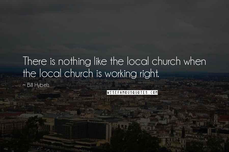 Bill Hybels Quotes: There is nothing like the local church when the local church is working right.