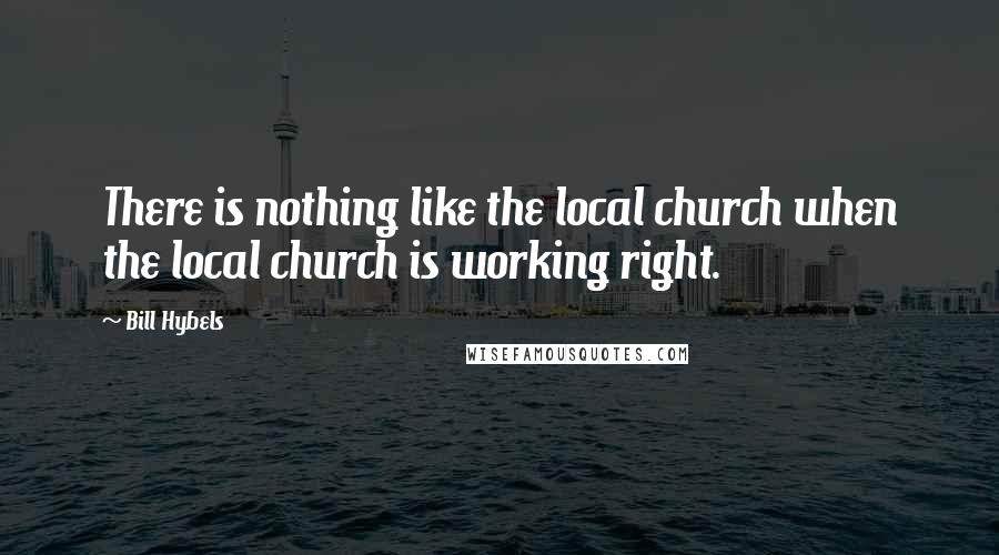 Bill Hybels Quotes: There is nothing like the local church when the local church is working right.