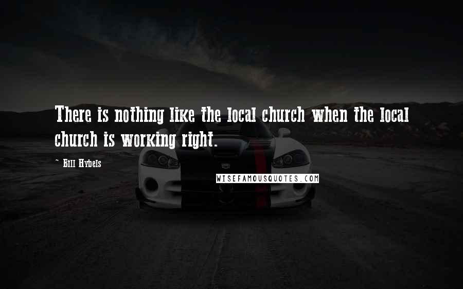 Bill Hybels Quotes: There is nothing like the local church when the local church is working right.