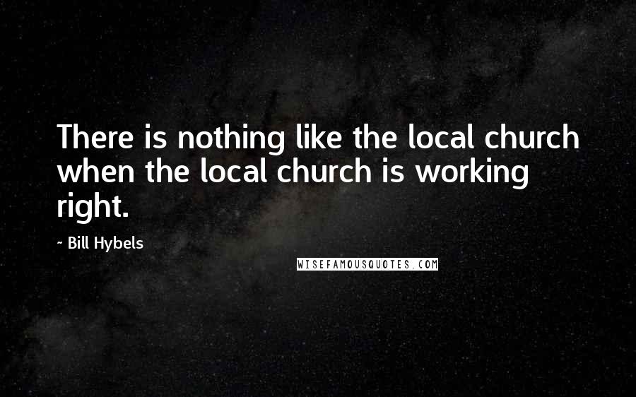 Bill Hybels Quotes: There is nothing like the local church when the local church is working right.