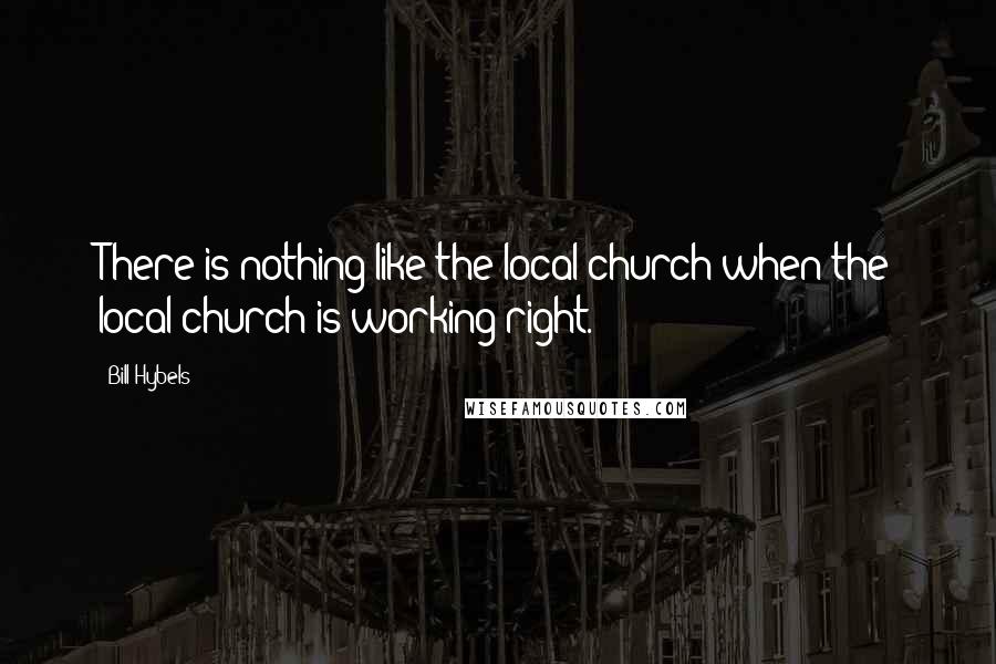 Bill Hybels Quotes: There is nothing like the local church when the local church is working right.