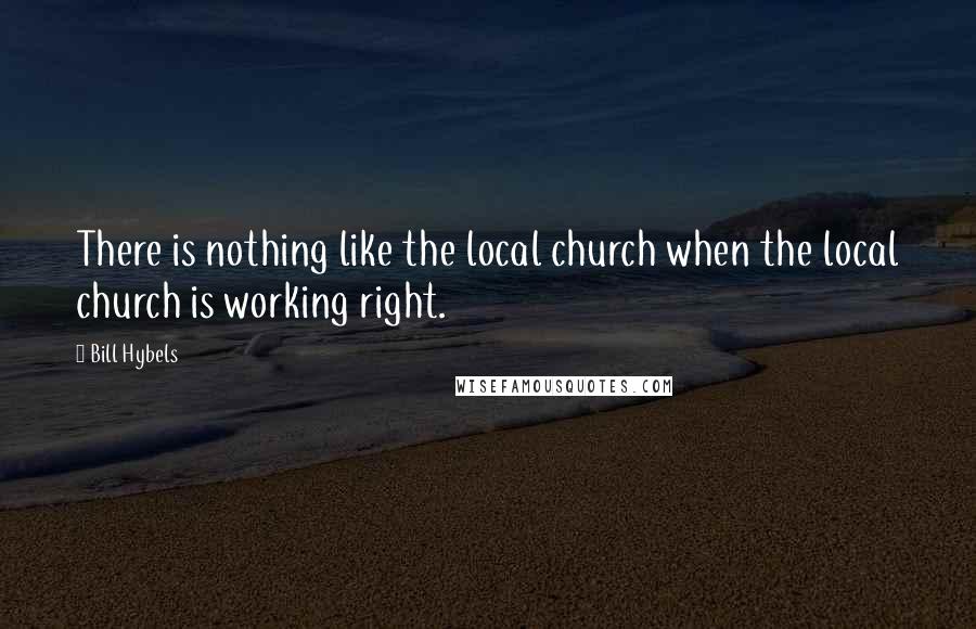 Bill Hybels Quotes: There is nothing like the local church when the local church is working right.