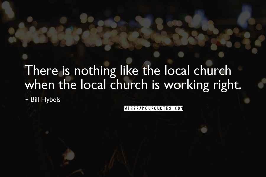 Bill Hybels Quotes: There is nothing like the local church when the local church is working right.