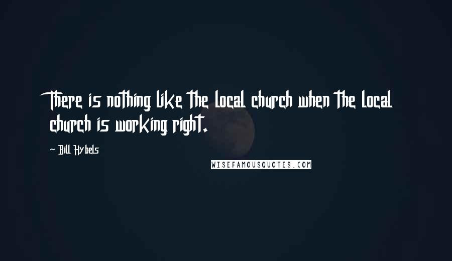 Bill Hybels Quotes: There is nothing like the local church when the local church is working right.