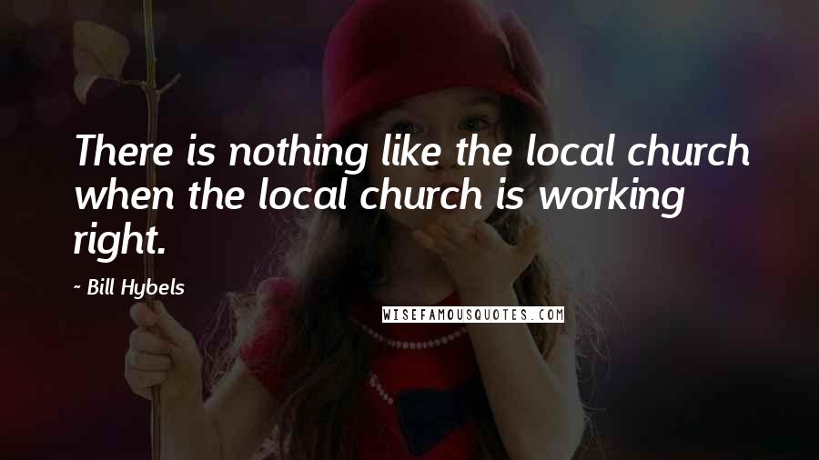 Bill Hybels Quotes: There is nothing like the local church when the local church is working right.