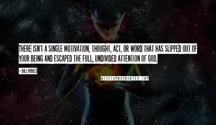 Bill Hybels Quotes: There isn't a single motivation, thought, act, or word that has slipped out of your being and escaped the full, undivided attention of God.