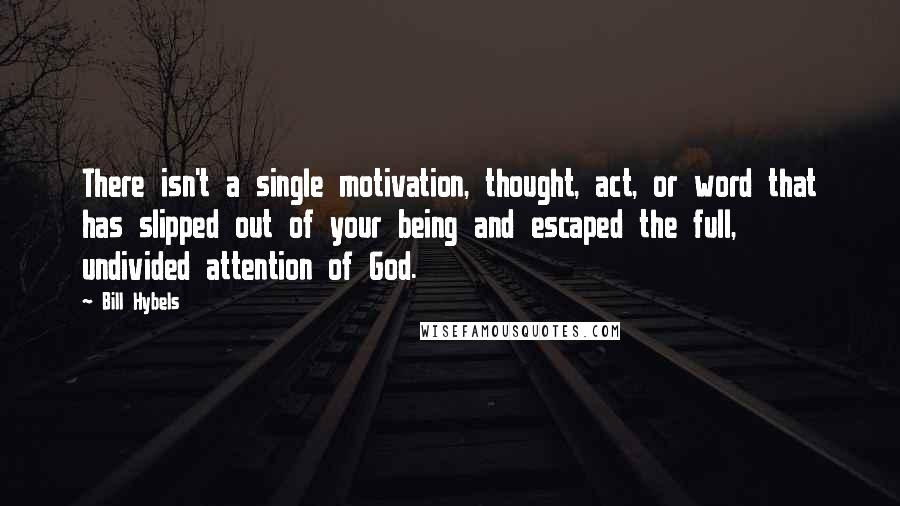 Bill Hybels Quotes: There isn't a single motivation, thought, act, or word that has slipped out of your being and escaped the full, undivided attention of God.