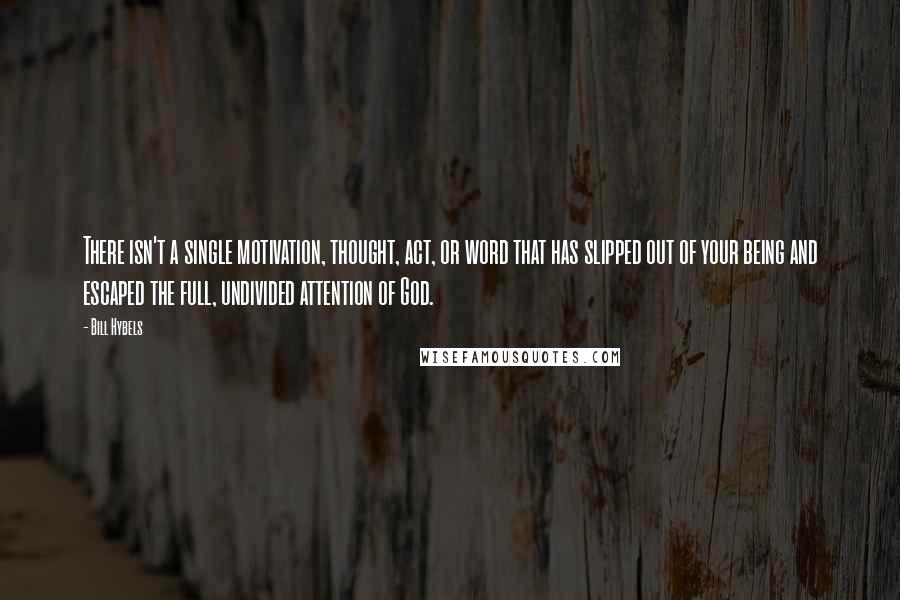 Bill Hybels Quotes: There isn't a single motivation, thought, act, or word that has slipped out of your being and escaped the full, undivided attention of God.