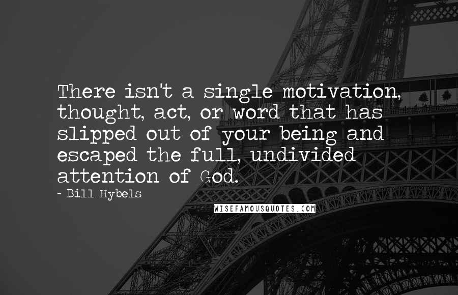 Bill Hybels Quotes: There isn't a single motivation, thought, act, or word that has slipped out of your being and escaped the full, undivided attention of God.
