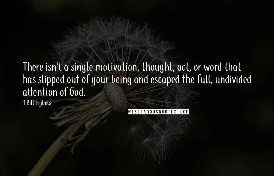 Bill Hybels Quotes: There isn't a single motivation, thought, act, or word that has slipped out of your being and escaped the full, undivided attention of God.