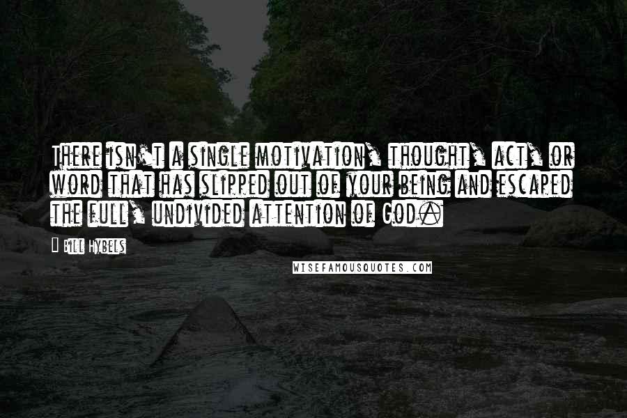 Bill Hybels Quotes: There isn't a single motivation, thought, act, or word that has slipped out of your being and escaped the full, undivided attention of God.