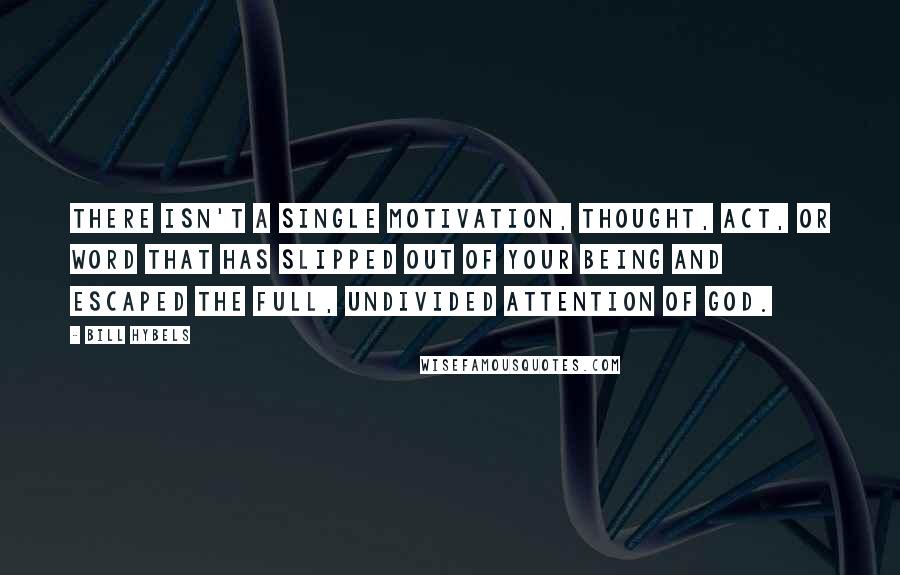 Bill Hybels Quotes: There isn't a single motivation, thought, act, or word that has slipped out of your being and escaped the full, undivided attention of God.