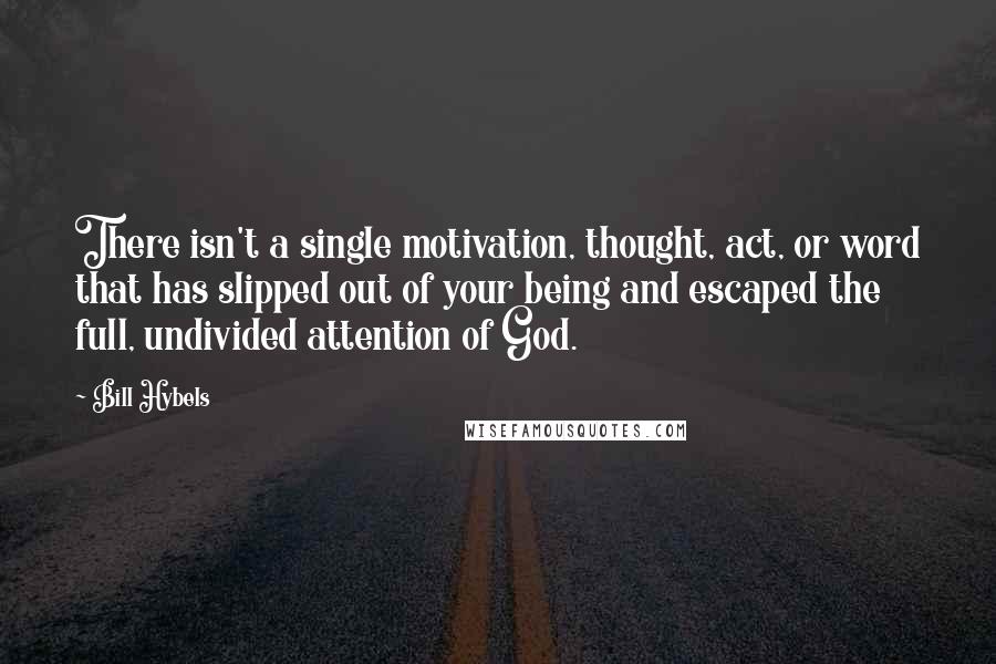 Bill Hybels Quotes: There isn't a single motivation, thought, act, or word that has slipped out of your being and escaped the full, undivided attention of God.