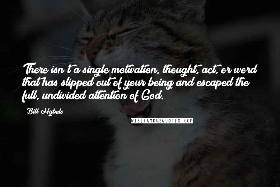 Bill Hybels Quotes: There isn't a single motivation, thought, act, or word that has slipped out of your being and escaped the full, undivided attention of God.