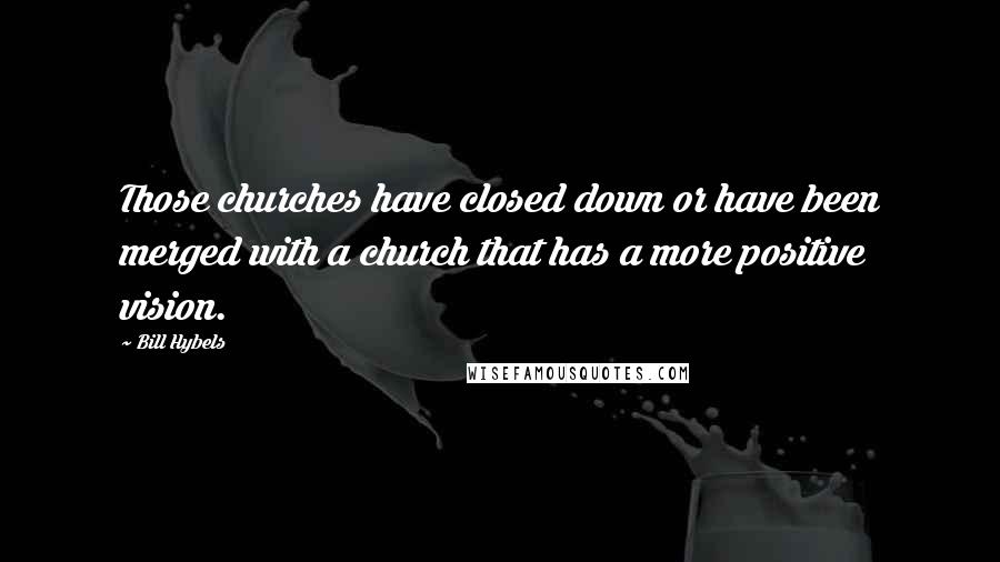 Bill Hybels Quotes: Those churches have closed down or have been merged with a church that has a more positive vision.