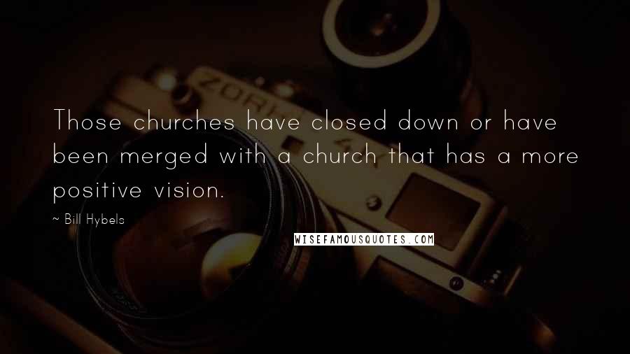 Bill Hybels Quotes: Those churches have closed down or have been merged with a church that has a more positive vision.