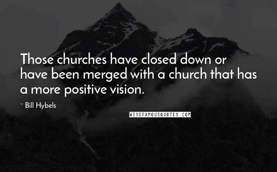 Bill Hybels Quotes: Those churches have closed down or have been merged with a church that has a more positive vision.