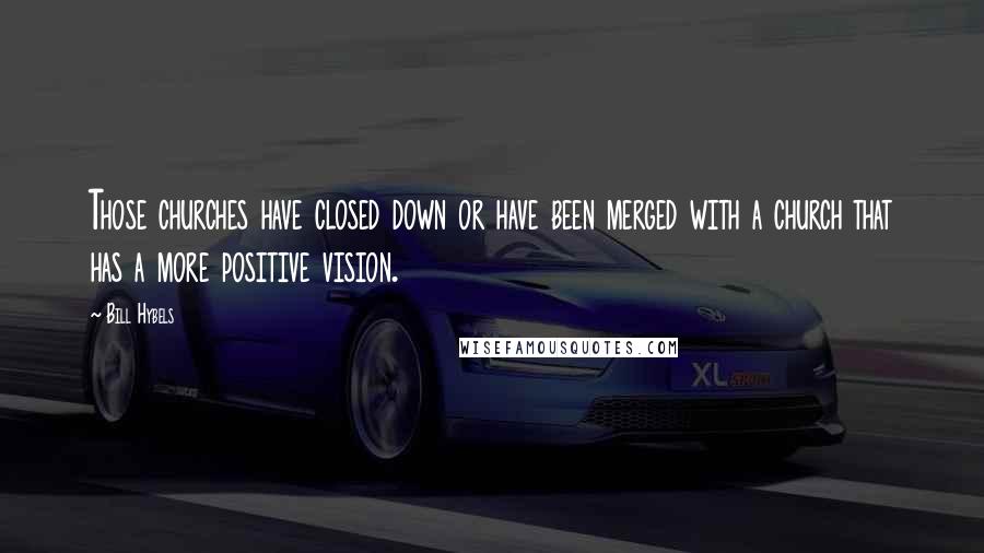 Bill Hybels Quotes: Those churches have closed down or have been merged with a church that has a more positive vision.