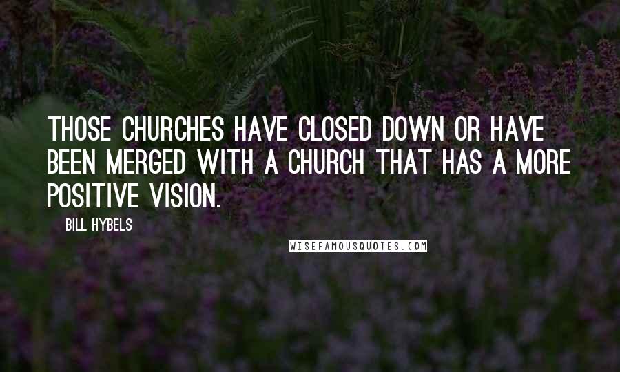 Bill Hybels Quotes: Those churches have closed down or have been merged with a church that has a more positive vision.