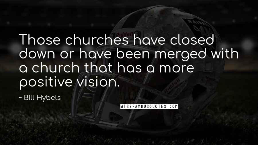 Bill Hybels Quotes: Those churches have closed down or have been merged with a church that has a more positive vision.