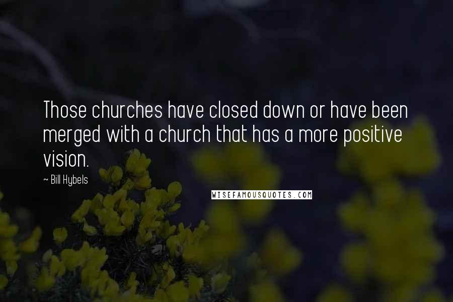 Bill Hybels Quotes: Those churches have closed down or have been merged with a church that has a more positive vision.