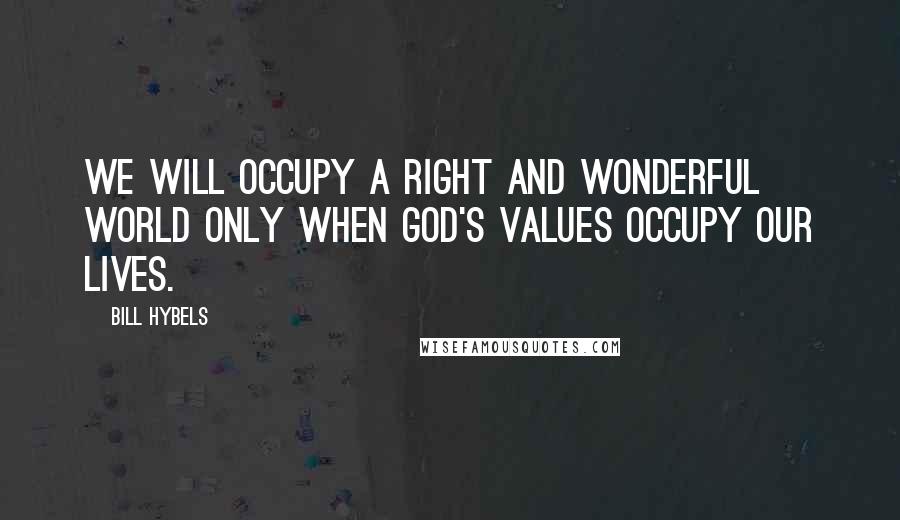 Bill Hybels Quotes: We will occupy a right and wonderful world only when God's values occupy our lives.