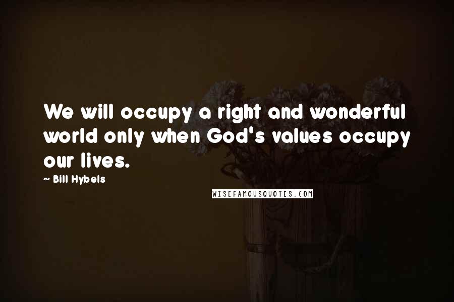 Bill Hybels Quotes: We will occupy a right and wonderful world only when God's values occupy our lives.
