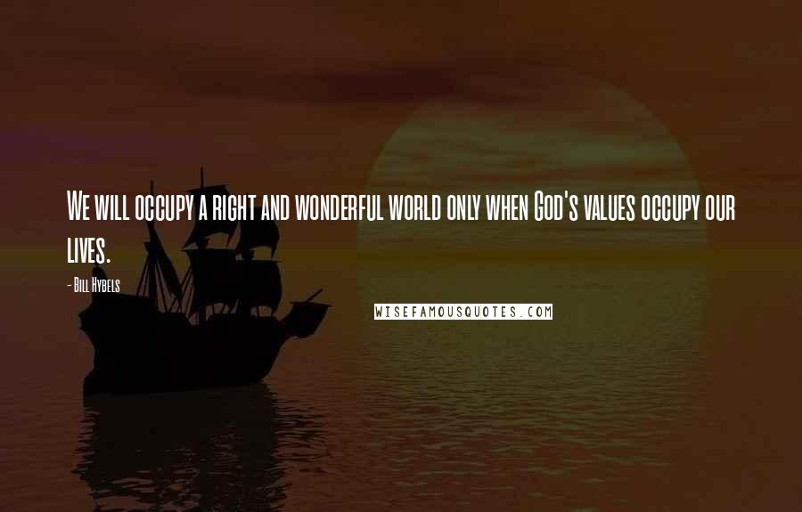 Bill Hybels Quotes: We will occupy a right and wonderful world only when God's values occupy our lives.