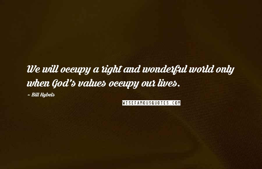 Bill Hybels Quotes: We will occupy a right and wonderful world only when God's values occupy our lives.