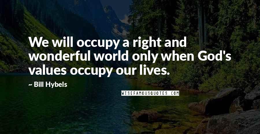 Bill Hybels Quotes: We will occupy a right and wonderful world only when God's values occupy our lives.