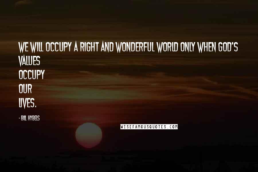 Bill Hybels Quotes: We will occupy a right and wonderful world only when God's values occupy our lives.