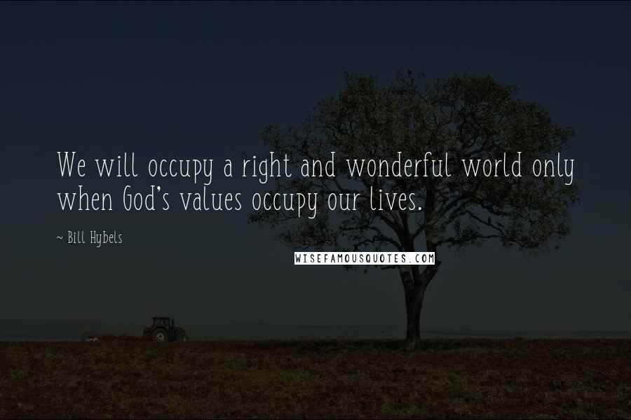 Bill Hybels Quotes: We will occupy a right and wonderful world only when God's values occupy our lives.