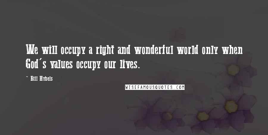 Bill Hybels Quotes: We will occupy a right and wonderful world only when God's values occupy our lives.