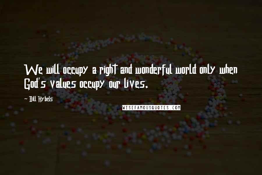 Bill Hybels Quotes: We will occupy a right and wonderful world only when God's values occupy our lives.