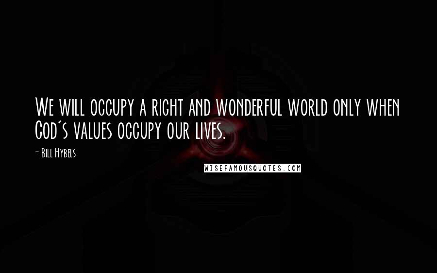 Bill Hybels Quotes: We will occupy a right and wonderful world only when God's values occupy our lives.