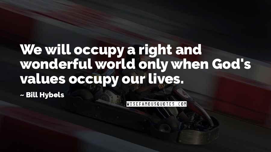 Bill Hybels Quotes: We will occupy a right and wonderful world only when God's values occupy our lives.