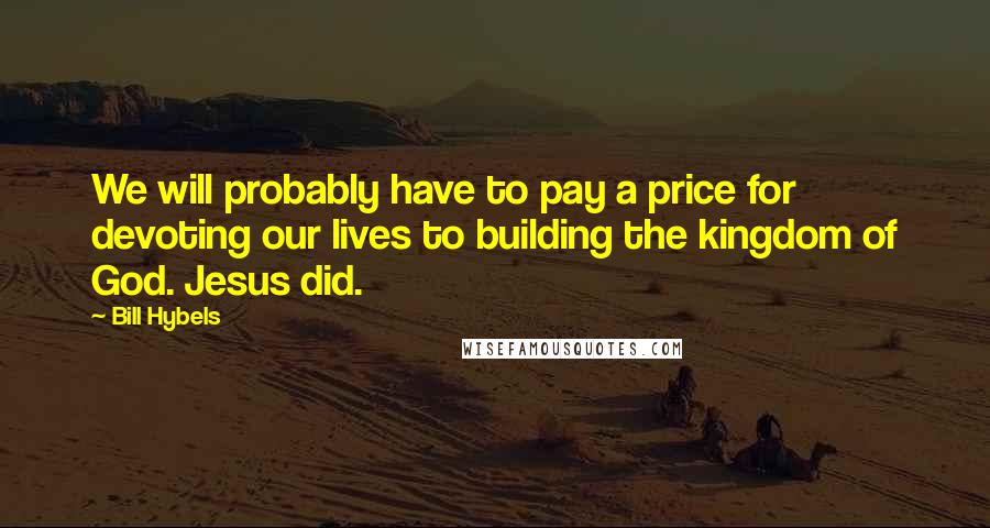 Bill Hybels Quotes: We will probably have to pay a price for devoting our lives to building the kingdom of God. Jesus did.