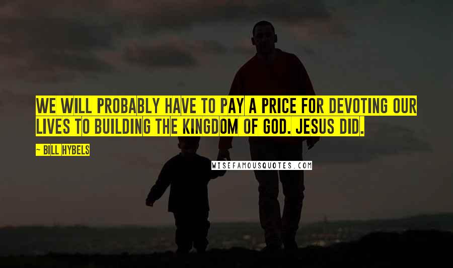 Bill Hybels Quotes: We will probably have to pay a price for devoting our lives to building the kingdom of God. Jesus did.