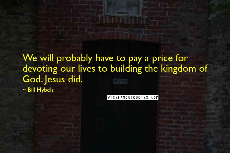 Bill Hybels Quotes: We will probably have to pay a price for devoting our lives to building the kingdom of God. Jesus did.